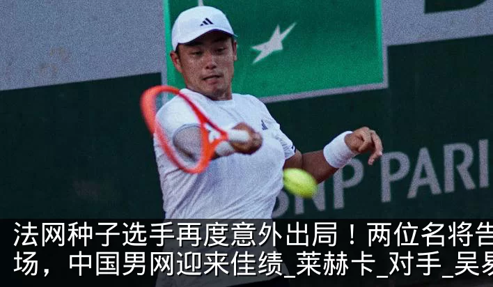 法网种子选手再度意外出局!两位名将告别赛场,中国男网迎来佳绩_莱赫卡_对手_吴易