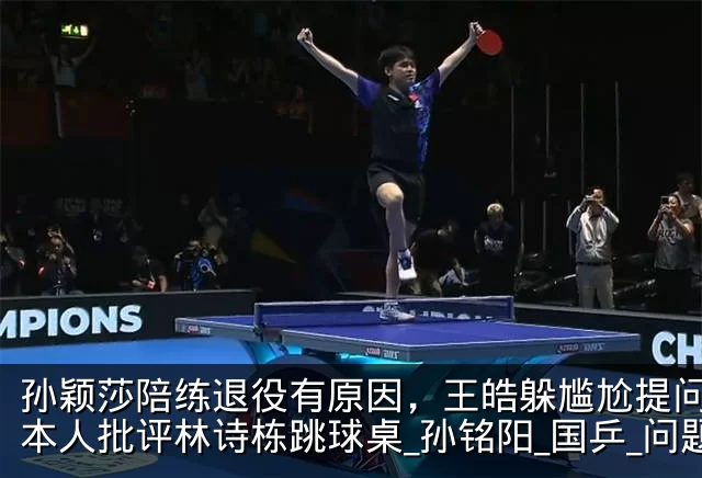 孙颖莎陪练退役有原因,王皓躲尴尬提问,日本人批评林诗栋跳球桌_孙铭阳_国乒_问题