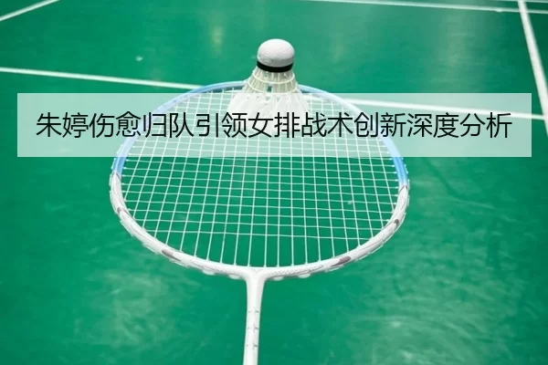 朱婷伤愈归队引领女排战术创新深度分析