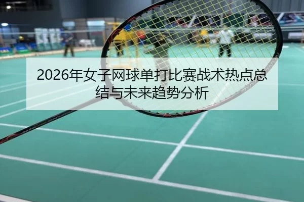 2026年女子网球单打比赛战术热点总结与未来趋势分析